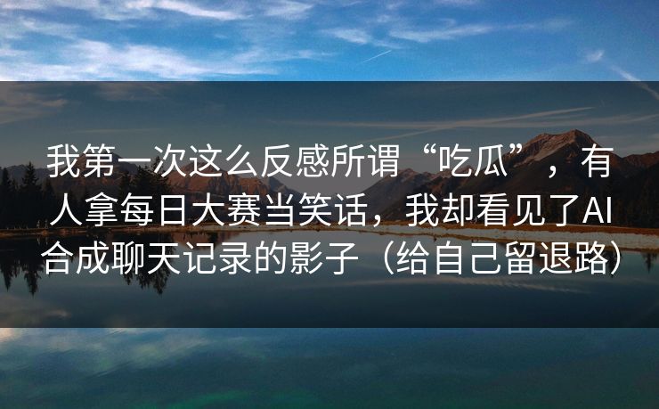 我第一次这么反感所谓“吃瓜”，有人拿每日大赛当笑话，我却看见了AI合成聊天记录的影子（给自己留退路）