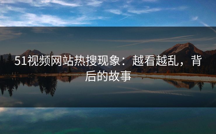 51视频网站热搜现象：越看越乱，背后的故事