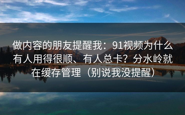 做内容的朋友提醒我：91视频为什么有人用得很顺、有人总卡？分水岭就在缓存管理（别说我没提醒）