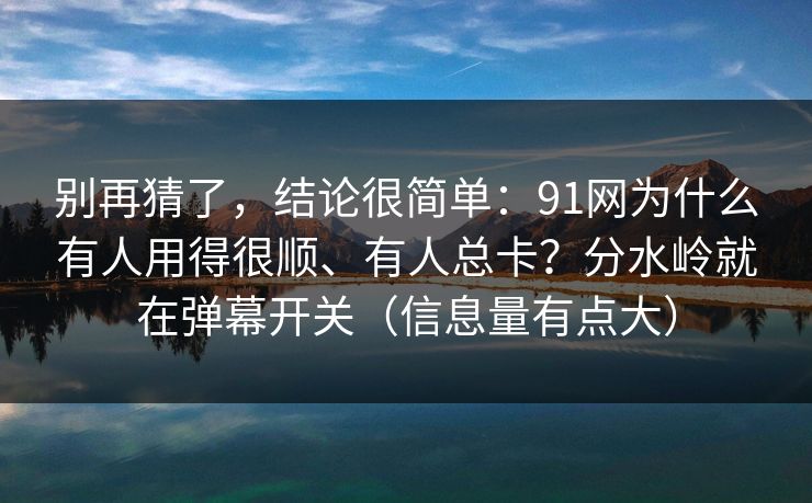 别再猜了，结论很简单：91网为什么有人用得很顺、有人总卡？分水岭就在弹幕开关（信息量有点大）