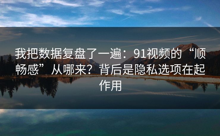 我把数据复盘了一遍：91视频的“顺畅感”从哪来？背后是隐私选项在起作用
