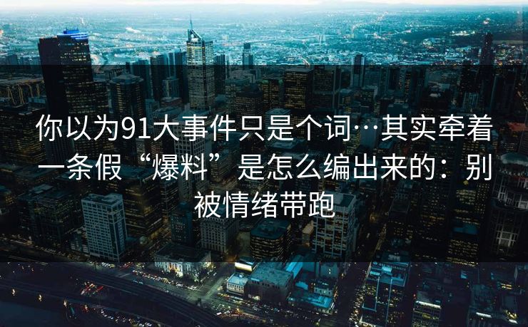 你以为91大事件只是个词…其实牵着一条假“爆料”是怎么编出来的：别被情绪带跑