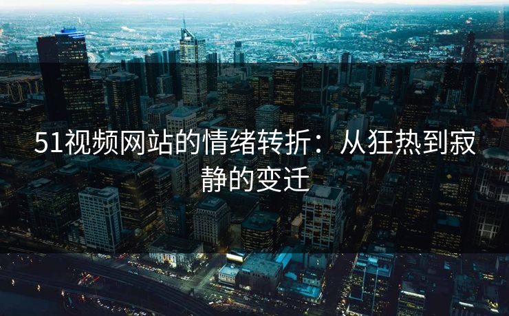 51视频网站的情绪转折：从狂热到寂静的变迁