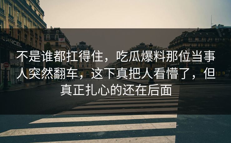 不是谁都扛得住，吃瓜爆料那位当事人突然翻车，这下真把人看懵了，但真正扎心的还在后面