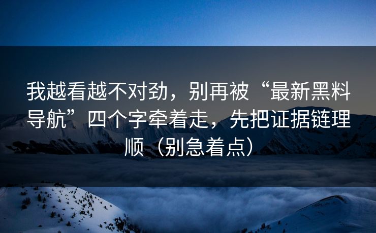我越看越不对劲，别再被“最新黑料导航”四个字牵着走，先把证据链理顺（别急着点）