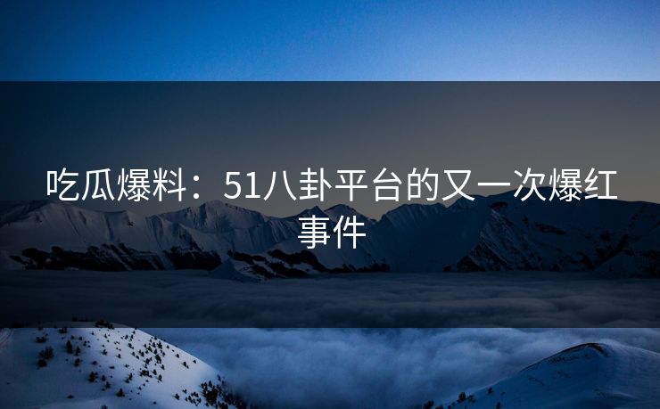 吃瓜爆料：51八卦平台的又一次爆红事件