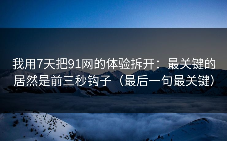 我用7天把91网的体验拆开：最关键的居然是前三秒钩子（最后一句最关键）