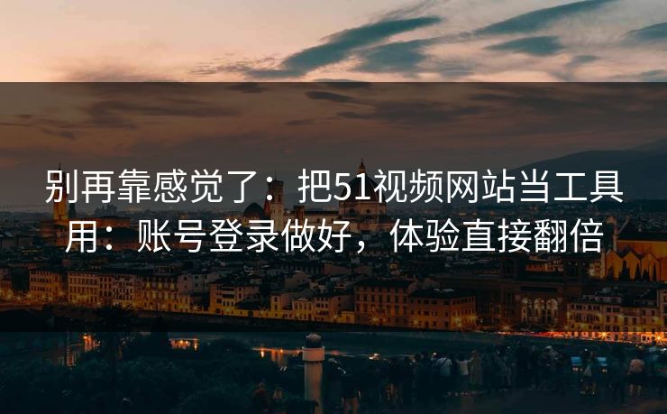 别再靠感觉了：把51视频网站当工具用：账号登录做好，体验直接翻倍