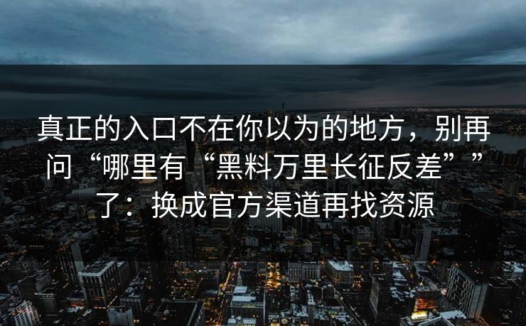 真正的入口不在你以为的地方，别再问“哪里有“黑料万里长征反差””了：换成官方渠道再找资源