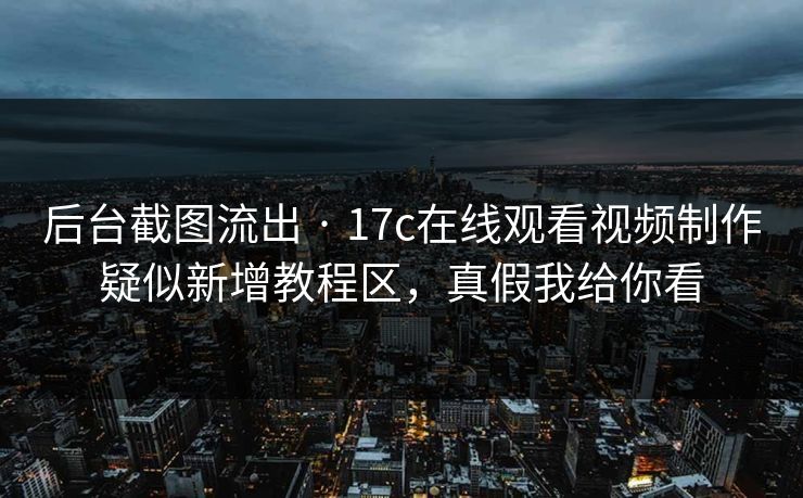 后台截图流出 · 17c在线观看视频制作疑似新增教程区，真假我给你看