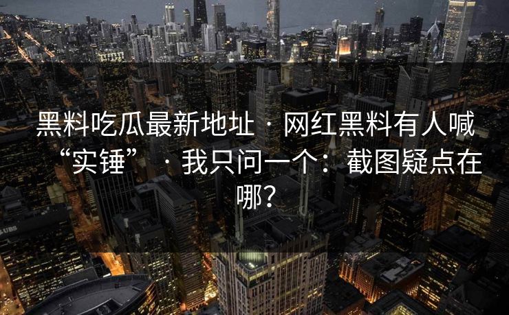 黑料吃瓜最新地址 · 网红黑料有人喊“实锤” · 我只问一个：截图疑点在哪？