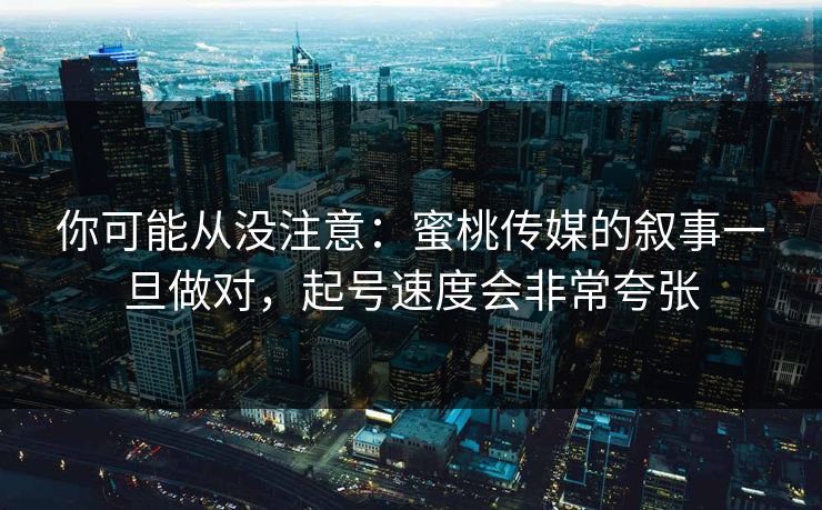 你可能从没注意：蜜桃传媒的叙事一旦做对，起号速度会非常夸张