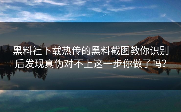 黑料社下载热传的黑料截图教你识别后发现真伪对不上这一步你做了吗？