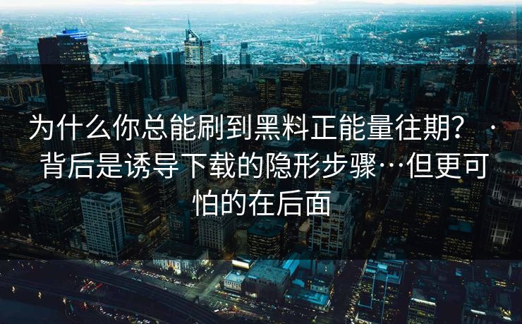 为什么你总能刷到黑料正能量往期？ · 背后是诱导下载的隐形步骤…但更可怕的在后面