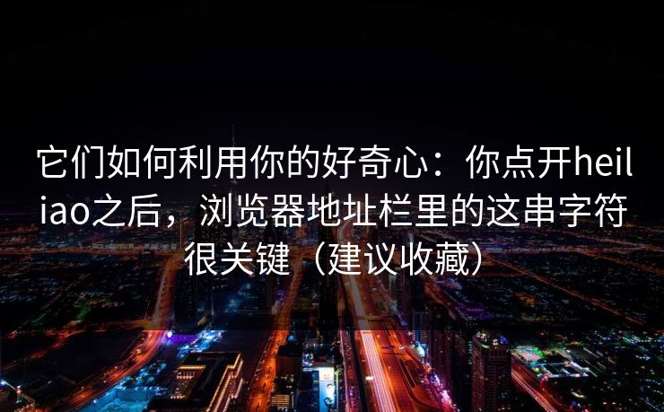 它们如何利用你的好奇心：你点开heiliao之后，浏览器地址栏里的这串字符很关键（建议收藏）