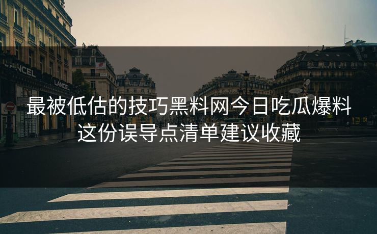 最被低估的技巧黑料网今日吃瓜爆料这份误导点清单建议收藏