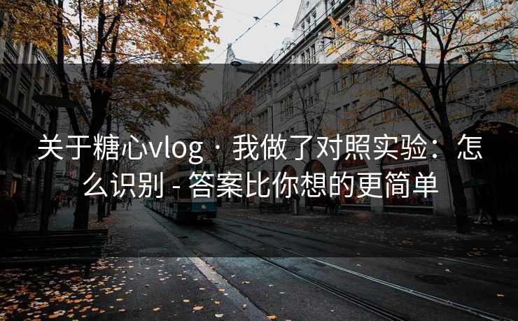 关于糖心vlog · 我做了对照实验：怎么识别 - 答案比你想的更简单