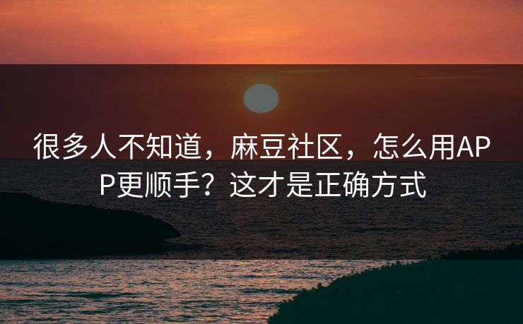 很多人不知道，麻豆社区，怎么用APP更顺手？这才是正确方式