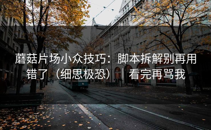 蘑菇片场小众技巧：脚本拆解别再用错了（细思极恐）｜看完再骂我