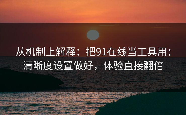 从机制上解释：把91在线当工具用：清晰度设置做好，体验直接翻倍