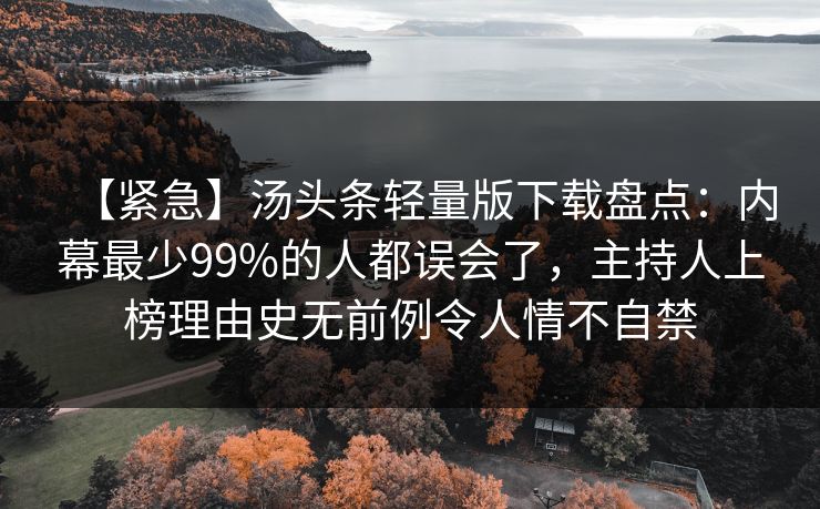 【紧急】汤头条轻量版下载盘点：内幕最少99%的人都误会了，主持人上榜理由史无前例令人情不自禁