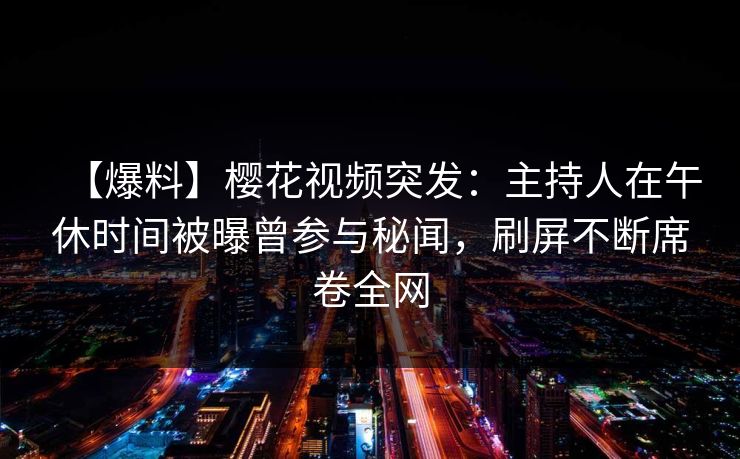 【爆料】樱花视频突发:主持人在午休时间被曝曾参与秘闻,刷屏不断席卷全网 【爆料】樱花视频突发:主持人在午休时间被曝曾参与秘闻,刷屏不断席卷全网